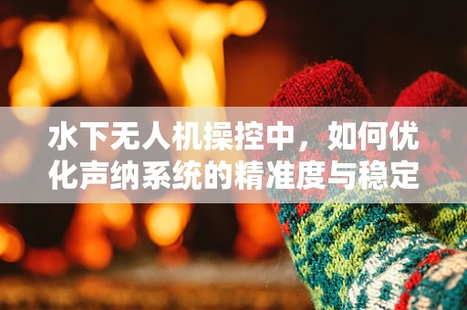 水下无人机操控中，如何优化声纳系统的精准度与稳定性？
