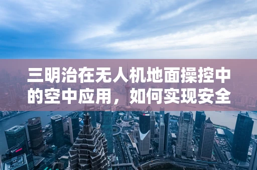 三明治在无人机地面操控中的空中应用，如何实现安全稳定的飞行？