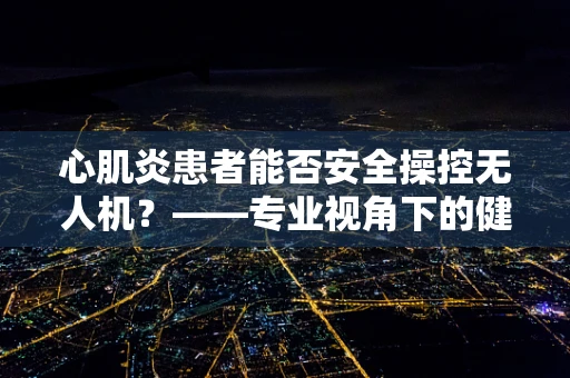 心肌炎患者能否安全操控无人机？——专业视角下的健康风险考量