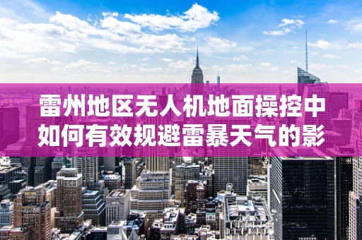 雷州地区无人机地面操控中如何有效规避雷暴天气的影响？