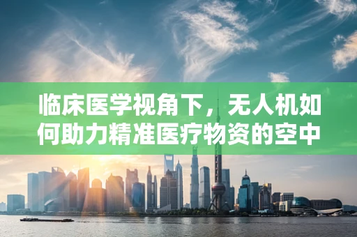 临床医学视角下，无人机如何助力精准医疗物资的空中配送？