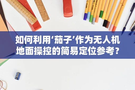 如何利用‘茄子’作为无人机地面操控的简易定位参考？