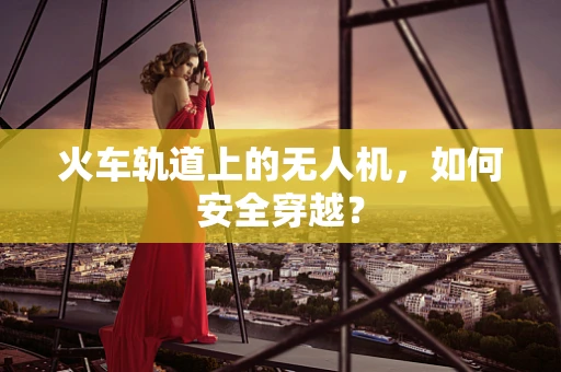 火车轨道上的无人机，如何安全穿越？