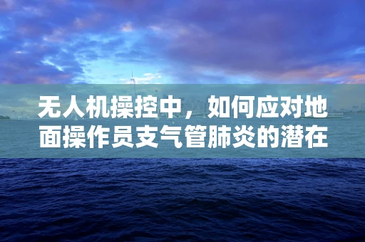 无人机操控中，如何应对地面操作员支气管肺炎的潜在风险？