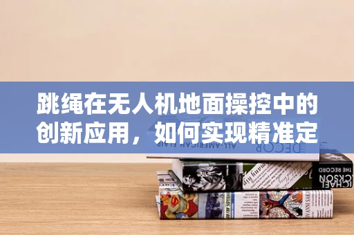 跳绳在无人机地面操控中的创新应用，如何实现精准定位与避障？