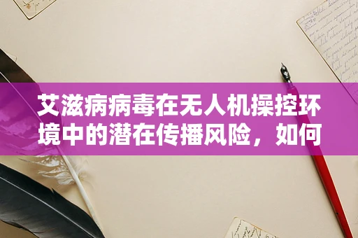 艾滋病病毒在无人机操控环境中的潜在传播风险，如何安全地避免？