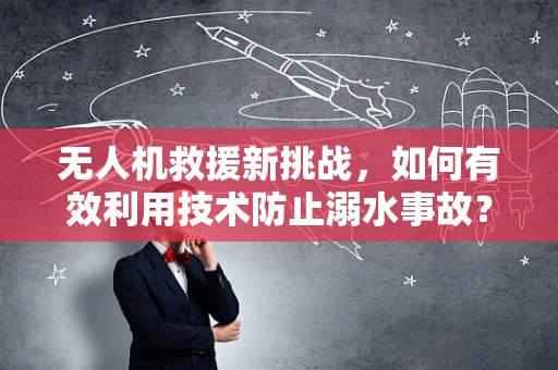 无人机救援新挑战，如何有效利用技术防止溺水事故？
