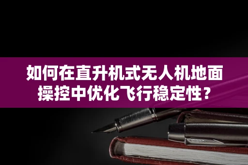 如何在直升机式无人机地面操控中优化飞行稳定性？