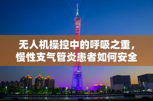 无人机操控中的呼吸之重，慢性支气管炎患者如何安全作业？