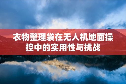 衣物整理袋在无人机地面操控中的实用性与挑战