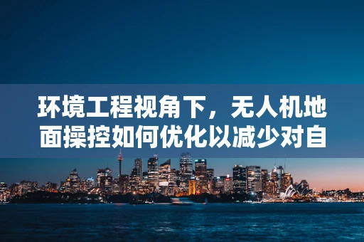 环境工程视角下，无人机地面操控如何优化以减少对自然生态的影响？