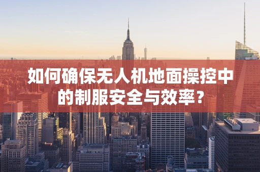如何确保无人机地面操控中的制服安全与效率？