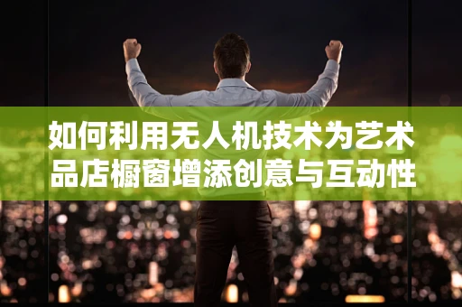 如何利用无人机技术为艺术品店橱窗增添创意与互动性？