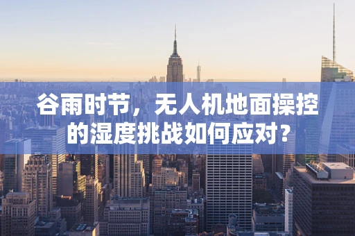 谷雨时节，无人机地面操控的湿度挑战如何应对？