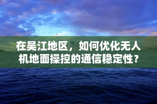 在吴江地区，如何优化无人机地面操控的通信稳定性？