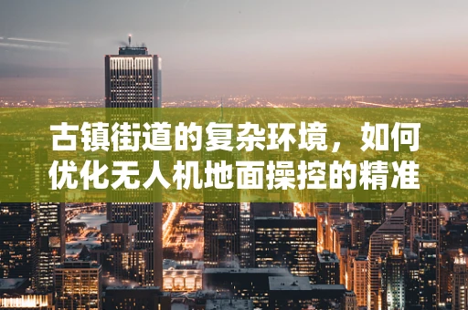 古镇街道的复杂环境，如何优化无人机地面操控的精准度？