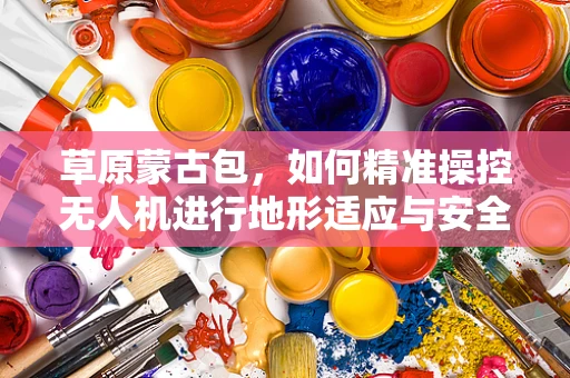 草原蒙古包，如何精准操控无人机进行地形适应与安全监测？