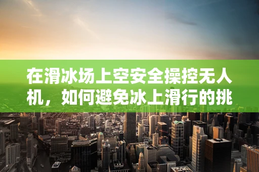 在滑冰场上空安全操控无人机，如何避免冰上滑行的挑战？