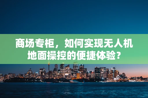 商场专柜，如何实现无人机地面操控的便捷体验？
