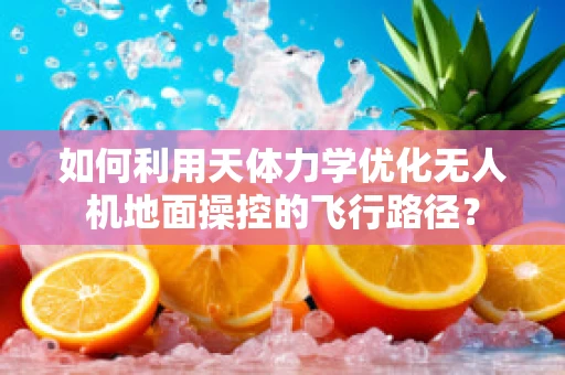 如何利用天体力学优化无人机地面操控的飞行路径？