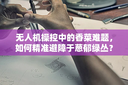 无人机操控中的香菜难题，如何精准避障于葱郁绿丛？