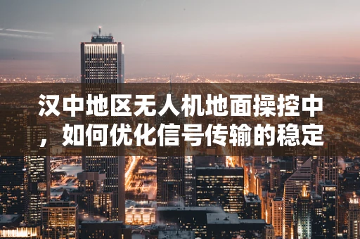 汉中地区无人机地面操控中，如何优化信号传输的稳定性？