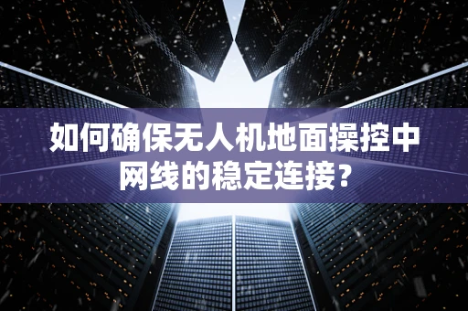如何确保无人机地面操控中网线的稳定连接？