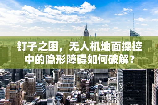 钉子之困，无人机地面操控中的隐形障碍如何破解？