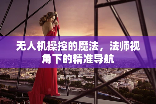 无人机操控的魔法，法师视角下的精准导航
