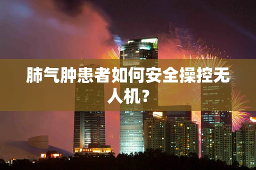 肺气肿患者如何安全操控无人机？