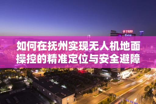 如何在抚州实现无人机地面操控的精准定位与安全避障？