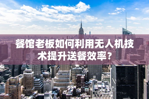 餐馆老板如何利用无人机技术提升送餐效率？