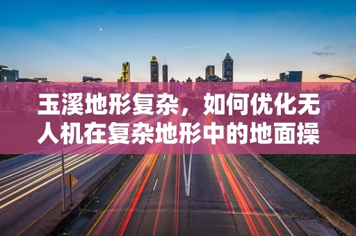 玉溪地形复杂，如何优化无人机在复杂地形中的地面操控策略？