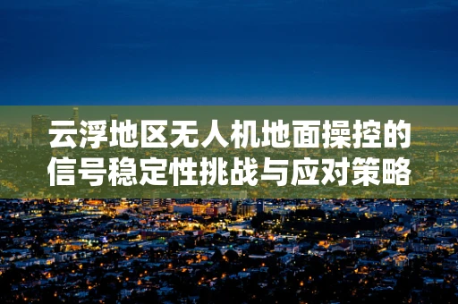 云浮地区无人机地面操控的信号稳定性挑战与应对策略