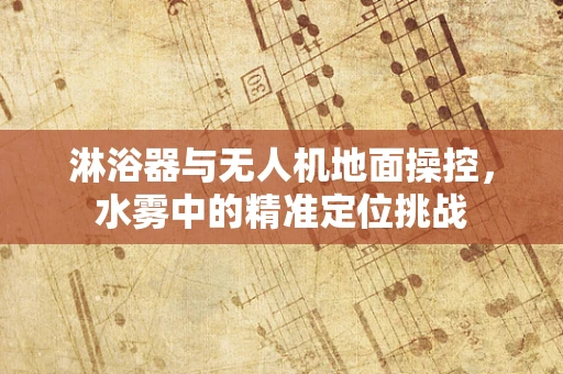 淋浴器与无人机地面操控，水雾中的精准定位挑战