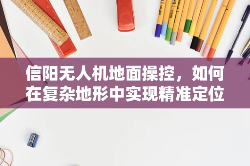 信阳无人机地面操控，如何在复杂地形中实现精准定位与控制？