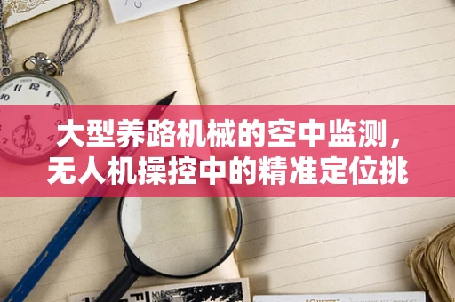 大型养路机械的空中监测，无人机操控中的精准定位挑战