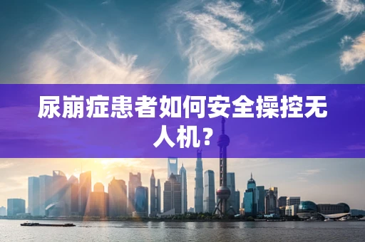 尿崩症患者如何安全操控无人机？