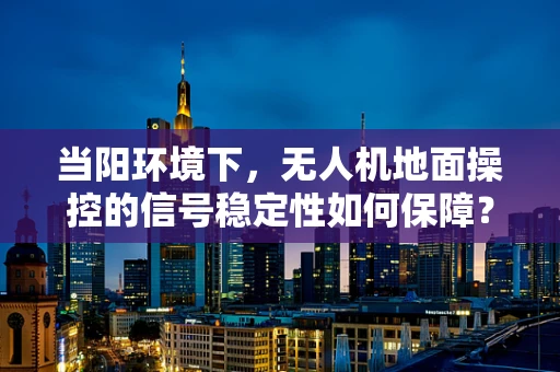 当阳环境下，无人机地面操控的信号稳定性如何保障？