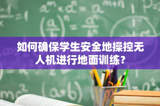 如何确保学生安全地操控无人机进行地面训练？