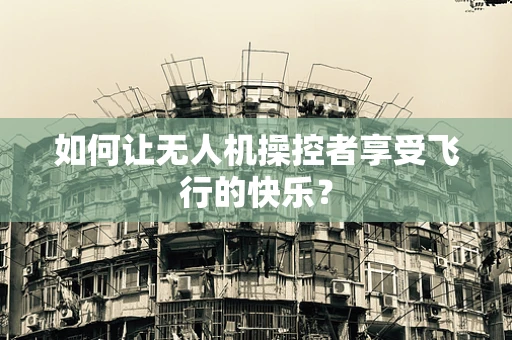 如何让无人机操控者享受飞行的快乐？