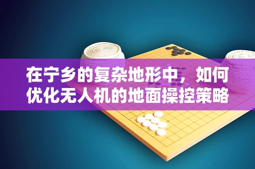 在宁乡的复杂地形中，如何优化无人机的地面操控策略？