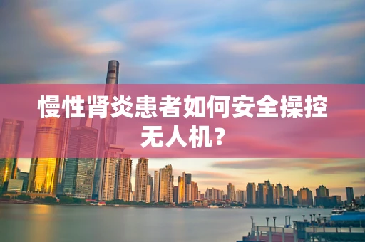 慢性肾炎患者如何安全操控无人机？