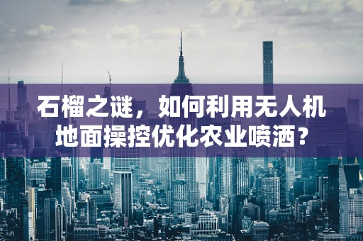 石榴之谜，如何利用无人机地面操控优化农业喷洒？