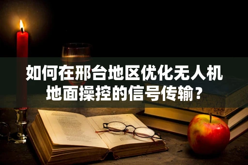 如何在邢台地区优化无人机地面操控的信号传输？