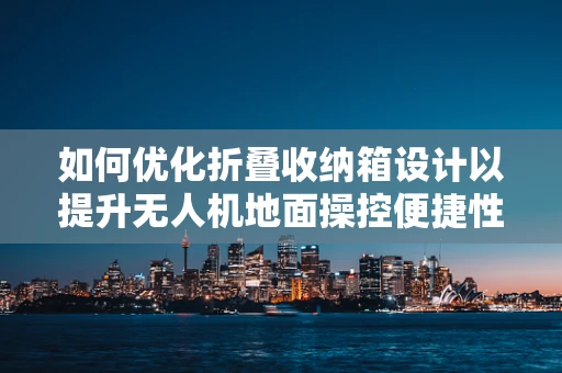 如何优化折叠收纳箱设计以提升无人机地面操控便捷性？