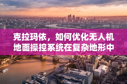克拉玛依，如何优化无人机地面操控系统在复杂地形中的性能？