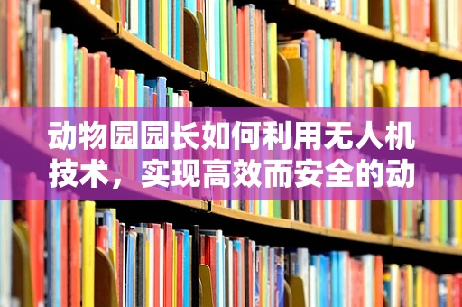 动物园园长如何利用无人机技术，实现高效而安全的动物监控？