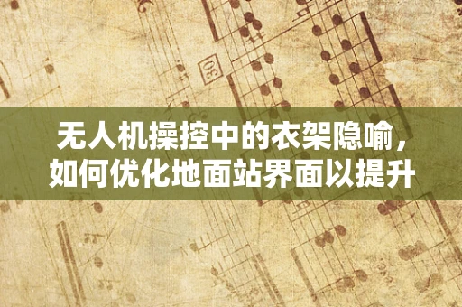 无人机操控中的衣架隐喻，如何优化地面站界面以提升任务执行效率？