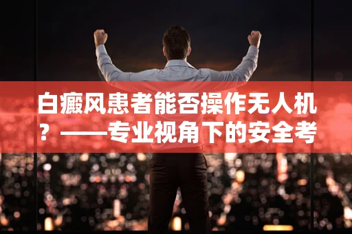 白癜风患者能否操作无人机？——专业视角下的安全考量